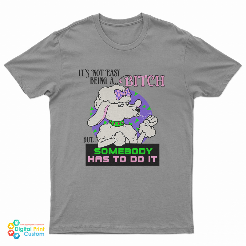 It’s Not Easy Being A Bitch But Somebody Has To Do It T-Shirt