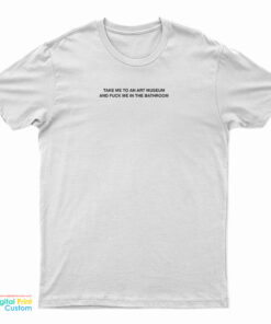 Take Me To An Art Museum And Fuck Me In The Bathroom T-Shirt