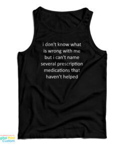I Don't Know What Is Wrong With Me But I Can't Name Several Prescription Medications That Haven't Helped Tank Top