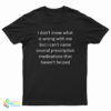 I Don't Know What Is Wrong With Me But I Can't Name Several Prescription Medications That Haven't Helped T-Shirt