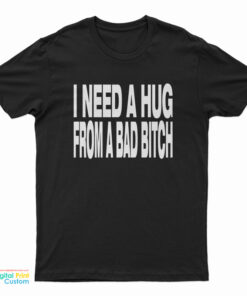 I Need A Hug From A Bad Bitch T-Shirt