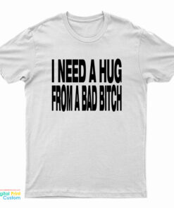 I Need A Hug From A Bad Bitch T-Shirt