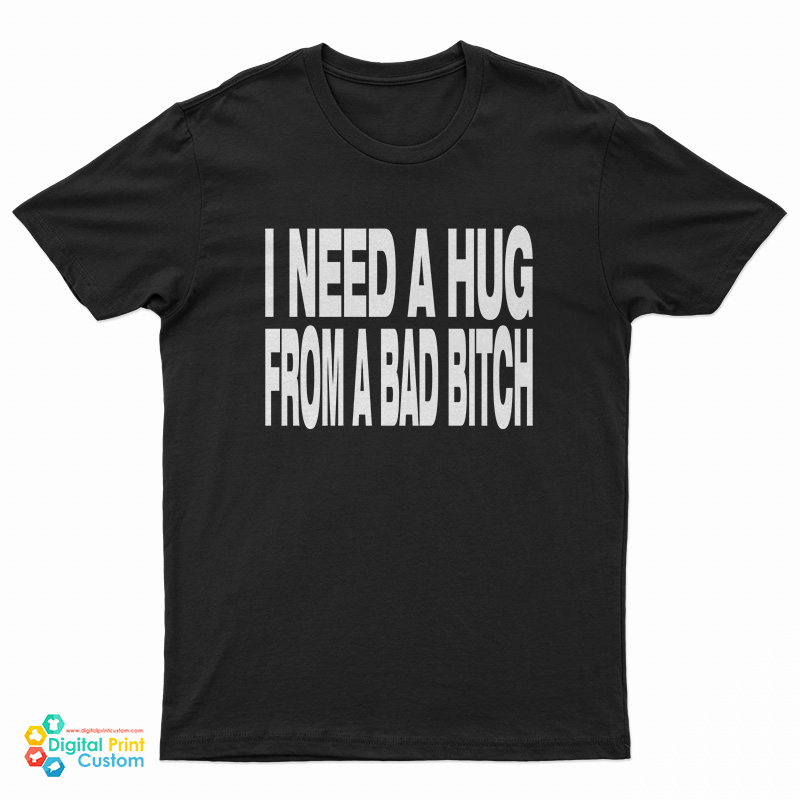 I Need A Hug From A Bad Bitch T-Shirt