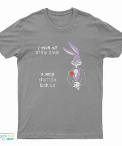 I Wish All Of My Brain A Very Shut The Fuck Up T-Shirt