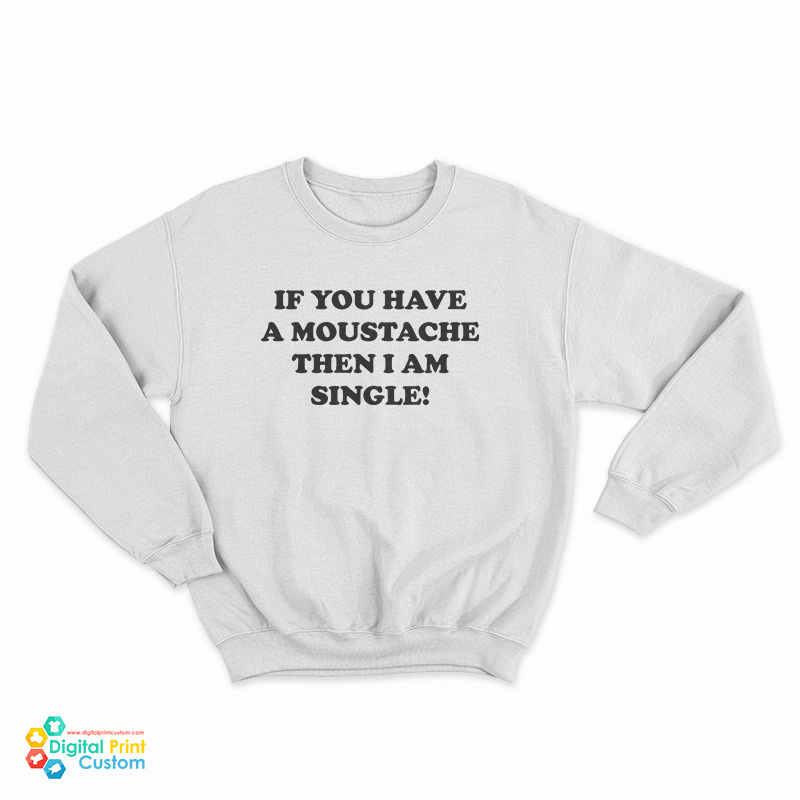 If You Have A Moustache Then I Am Single Sweatshirt
