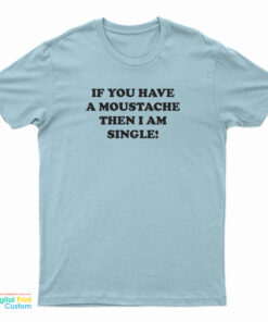 If You Have A Moustache Then I Am Single T-Shirt