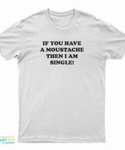 If You Have A Moustache Then I Am Single T-Shirt