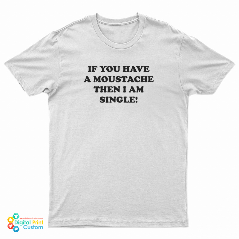 If You Have A Moustache Then I Am Single T-Shirt