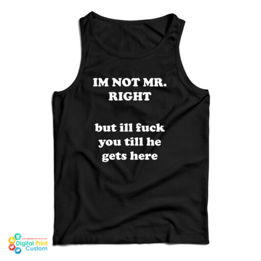 I'm Not Mr. Right But I'll Fuck You Till He Gets Here Tank Top