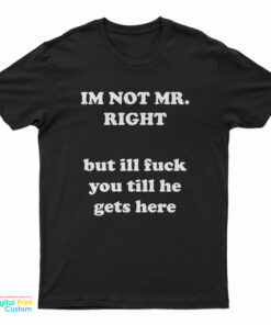 I'm Not Mr. Right But I'll Fuck You Till He Gets Here T-Shirt