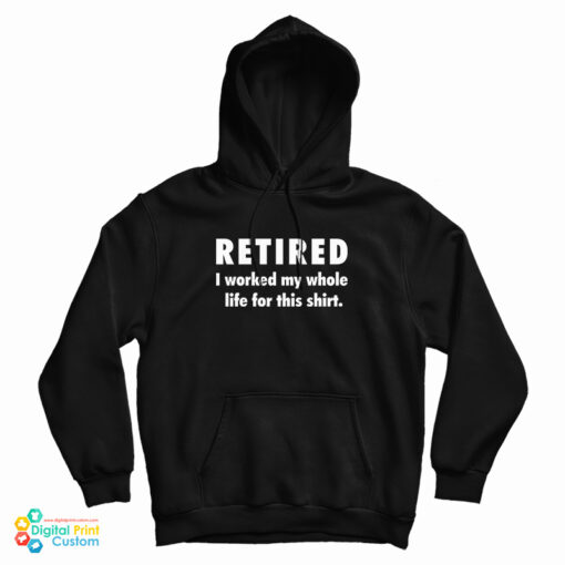 Retired I Worked My Whole Life For This Shirt Hoodie