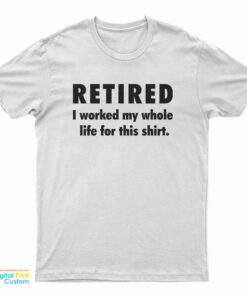 Retired I Worked My Whole Life For This Shirt T-Shirt