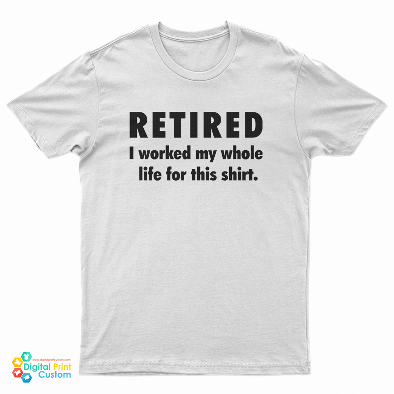 Retired I Worked My Whole Life For This Shirt T-Shirt
