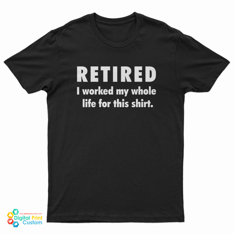 Retired I Worked My Whole Life For This Shirt T-Shirt