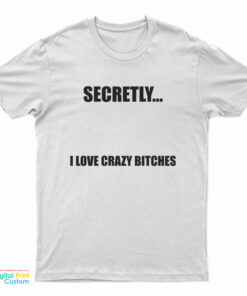 Secretly I Love Crazy Bitches T Shirt