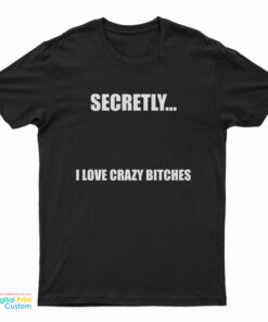 Secretly I Love Crazy Bitches T Shirt