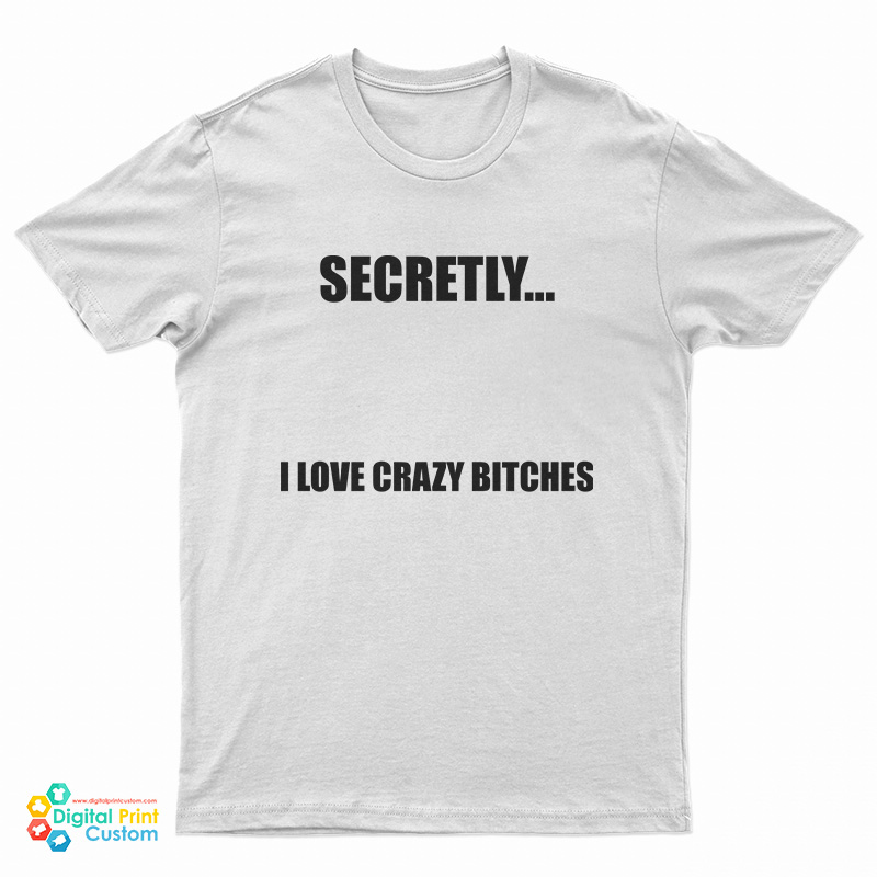 Secretly I Love Crazy Bitches T Shirt