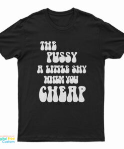 The Pussy A Little Shy When You Cheap T-Shirt
