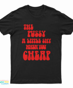 The Pussy A Little Shy When You Cheap T-Shirt