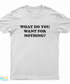 What Do You Want For Nothing T-Shirt
