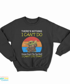 Baby Yoda There’s Nothing I Can’t Do Except Reach The Top Shelf I Can’t Do That Sweatshirt