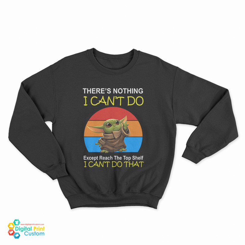 Baby Yoda There’s Nothing I Can’t Do Except Reach The Top Shelf I Can’t Do That Sweatshirt