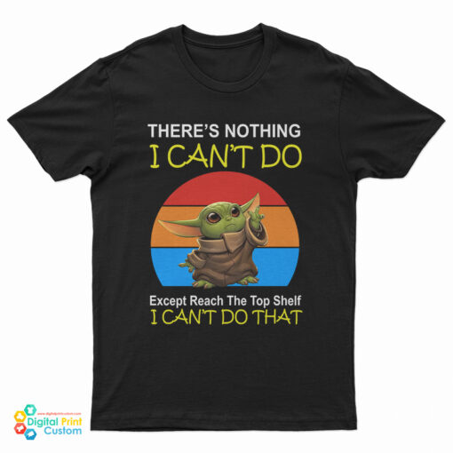 Baby Yoda There’s Nothing I Can’t Do Except Reach The Top Shelf I Can’t Do That T-Shirt