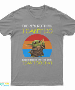 Baby Yoda There’s Nothing I Can’t Do Except Reach The Top Shelf I Can’t Do That T-Shirt