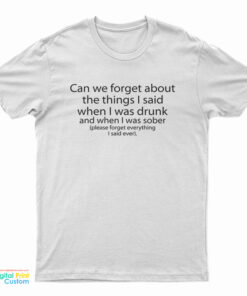 Can We Forget About The Things I Said When I Was Drunk And When I Was Sober T-Shirt
