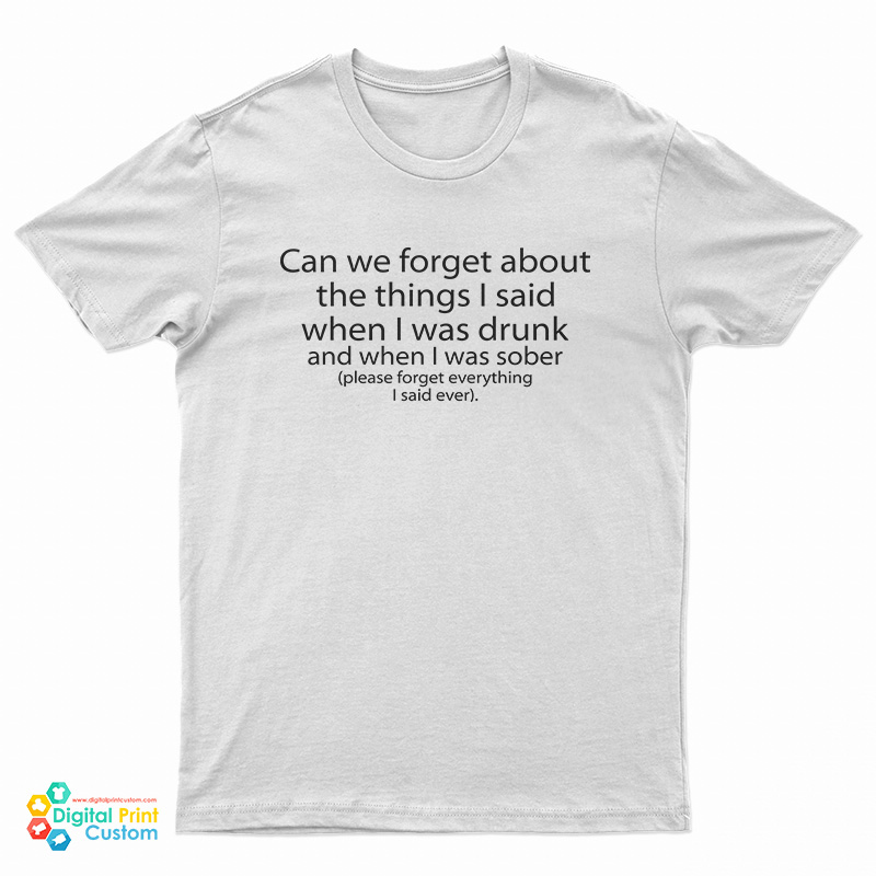 Can We Forget About The Things I Said When I Was Drunk And When I Was Sober T-Shirt