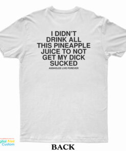 I Didn’t Drink All This Pineapple Juice To Not Get My Dick Sucked T-Shirt