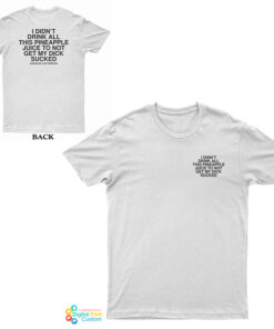 I Didn’t Drink All This Pineapple Juice To Not Get My Dick Sucked T-Shirt