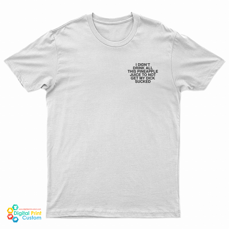 I Didn’t Drink All This Pineapple Juice To Not Get My Dick Sucked T-Shirt