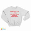 Sorry You Had A Bad Day You Can Touch My Dick If You Want Sweatshirt