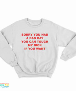 Sorry You Had A Bad Day You Can Touch My Dick If You Want Sweatshirt