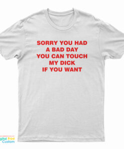 Sorry You Had A Bad Day You Can Touch My Dick If You Want T-Shirt