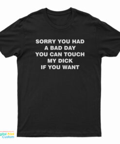Sorry You Had A Bad Day You Can Touch My Dick If You Want T-Shirt