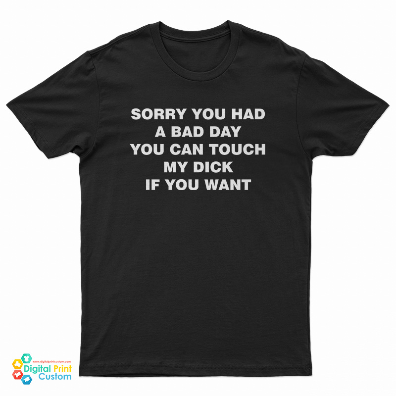 Sorry You Had A Bad Day You Can Touch My Dick If You Want T-Shirt