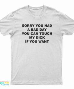 Sorry You Had A Bad Day You Can Touch My Dick If You Want T-Shirt