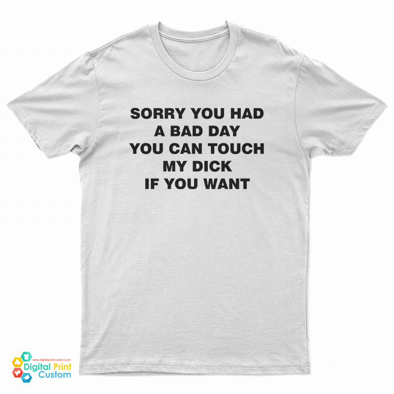 Sorry You Had A Bad Day You Can Touch My Dick If You Want T-Shirt