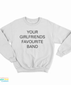 Your Girlfriends Favourite Band Sweatshirt