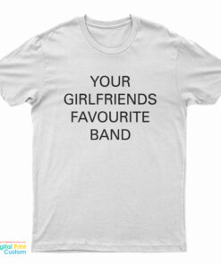 Your Girlfriends Favourite Band T-Shirt