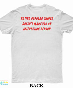 Hating Popular Things Doesn’t Make You An Interesting Person T-Shirt
