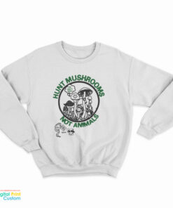 Hunt Mushrooms Not Animals Sweatshirt