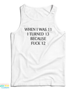 When I Was 11 I Turned 13 Because Fuck 12 Tank Top