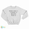 When I Was 11 I Turned 13 Because Fuck 12 Sweatshirt