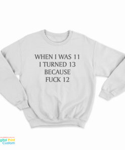 When I Was 11 I Turned 13 Because Fuck 12 Sweatshirt