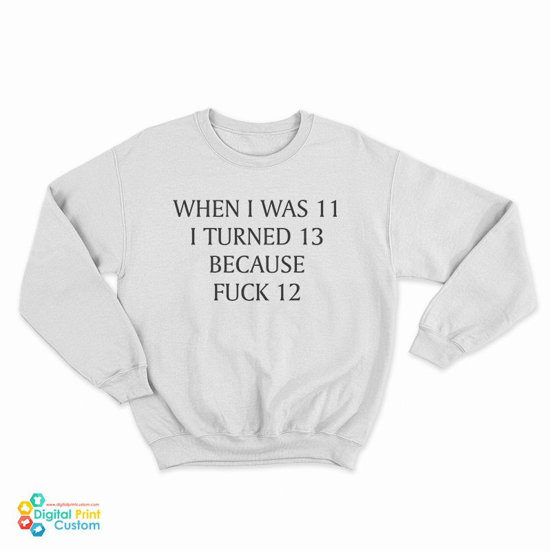 When I Was 11 I Turned 13 Because Fuck 12 Sweatshirt
