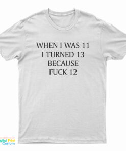 When I Was 11 I Turned 13 Because Fuck 12 T-Shirt