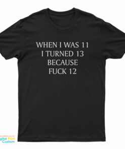 When I Was 11 I Turned 13 Because Fuck 12 T-Shirt